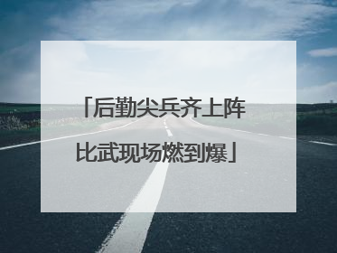 后勤尖兵齐上阵 比武现场燃到爆