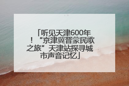 听见天津600年！“京津冀晋蒙民歌之旅”天津站探寻城市声音记忆
