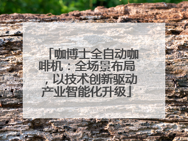 咖博士全自动咖啡机：全场景布局，以技术创新驱动产业智能化升级