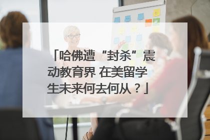 哈佛遭“封杀”震动教育界 在美留学生未来何去何从？