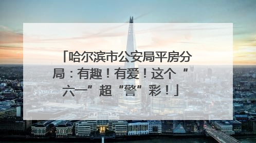 哈尔滨市公安局平房分局：有趣！有爱！这个“六一”超“警”彩！