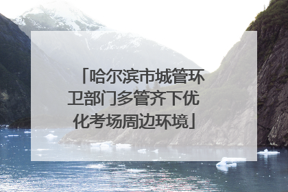 哈尔滨市城管环卫部门多管齐下优化考场周边环境