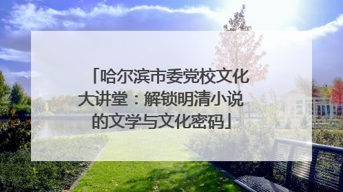 哈尔滨市委党校文化大讲堂：解锁明清小说的文学与文化密码