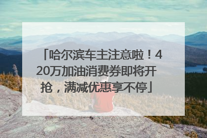 哈尔滨车主注意啦！420万加油消费券即将开抢，满减优惠享不停