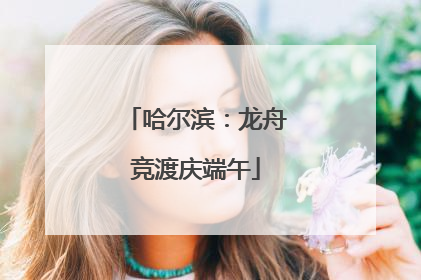 哈尔滨：龙舟竞渡庆端午
