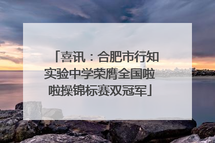 喜讯：合肥市行知实验中学荣膺全国啦啦操锦标赛双冠军
