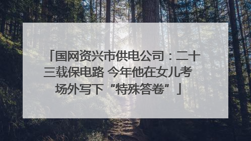 国网资兴市供电公司：二十三载保电路 今年他在女儿考场外写下“特殊答卷”
