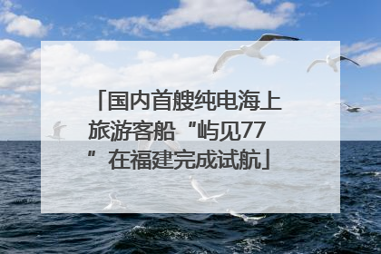 国内首艘纯电海上旅游客船“屿见77”在福建完成试航