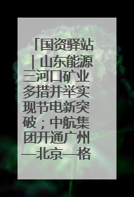 国资驿站｜山东能源三河口矿业多措并举实现节电新突破；中航集团开通广州—北京—格拉斯哥全货机航线