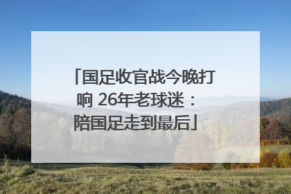 国足收官战今晚打响 26年老球迷：陪国足走到最后