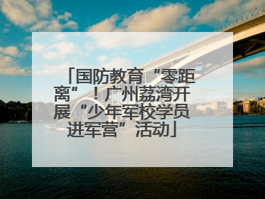 国防教育“零距离”！广州荔湾开展“少年军校学员进军营”活动