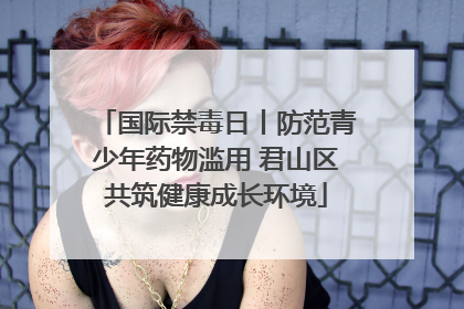国际禁毒日丨防范青少年药物滥用 君山区共筑健康成长环境