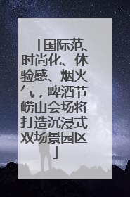 国际范、时尚化、体验感、烟火气，啤酒节崂山会场将打造沉浸式双场景园区