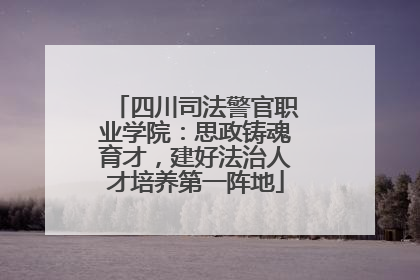 四川司法警官职业学院：思政铸魂育才，建好法治人才培养第一阵地
