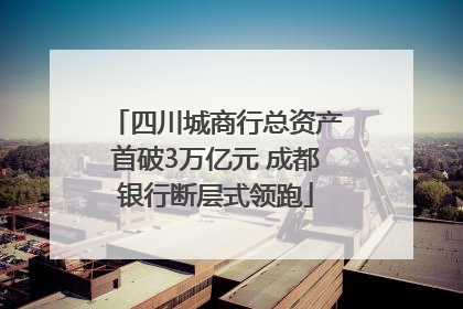 四川城商行总资产首破3万亿元 成都银行断层式领跑