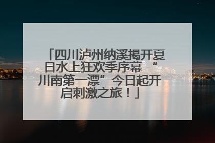四川泸州纳溪揭开夏日水上狂欢季序幕 “川南第一漂”今日起开启刺激之旅！