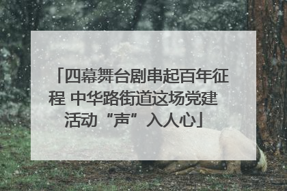 四幕舞台剧串起百年征程 中华路街道这场党建活动“声”入人心