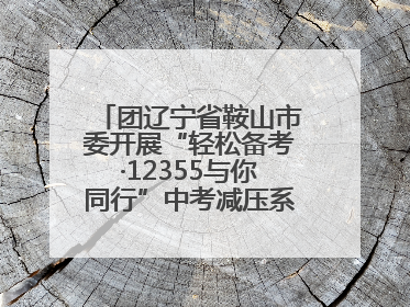 团辽宁省鞍山市委开展“轻松备考·12355与你同行”中考减压系列活动第六期
