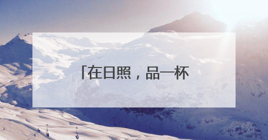 在日照，品一杯听海长大的茶
