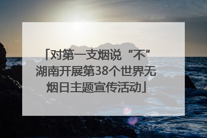 对第一支烟说“不” 湖南开展第38个世界无烟日主题宣传活动
