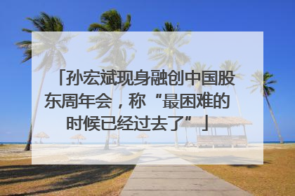 孙宏斌现身融创中国股东周年会，称“最困难的时候已经过去了”