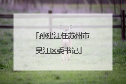 孙建江任苏州市吴江区委书记