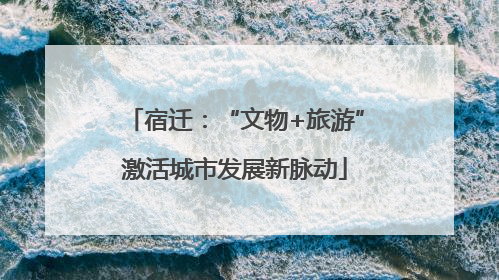 宿迁：“文物+旅游”激活城市发展新脉动