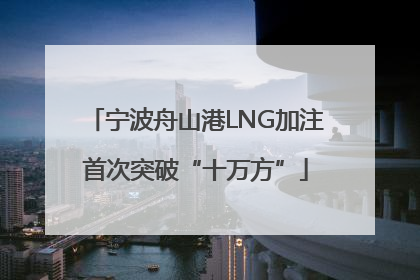 宁波舟山港LNG加注首次突破“十万方”