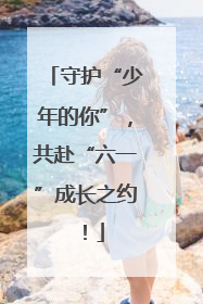 守护“少年的你”，共赴“六一”成长之约！