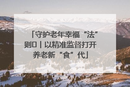 守护老年幸福“法”则⑮丨以精准监督打开养老新“食”代