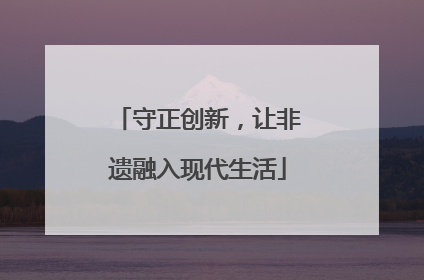 守正创新，让非遗融入现代生活