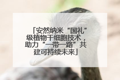 安然纳米“国礼”级植物干细胞技术，助力“一带一路”共建可持续未来