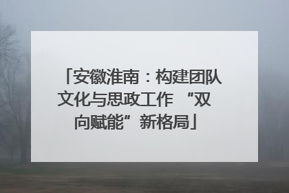 安徽淮南：构建团队文化与思政工作 “双向赋能”新格局