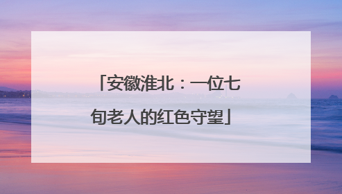 安徽淮北：一位七旬老人的红色守望