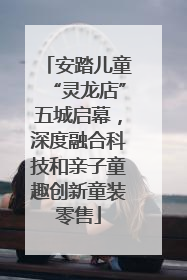 安踏儿童“灵龙店”五城启幕，深度融合科技和亲子童趣创新童装零售