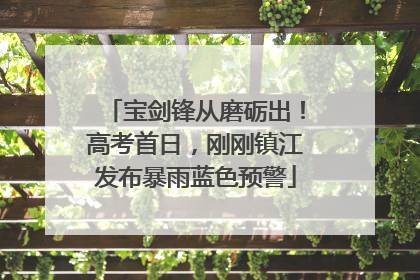 宝剑锋从磨砺出！高考首日，刚刚镇江发布暴雨蓝色预警