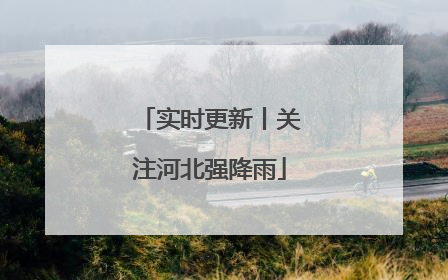 实时更新丨关注河北强降雨