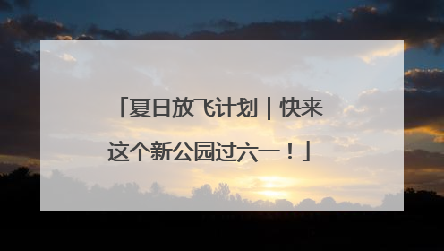 夏日放飞计划｜快来这个新公园过六一！