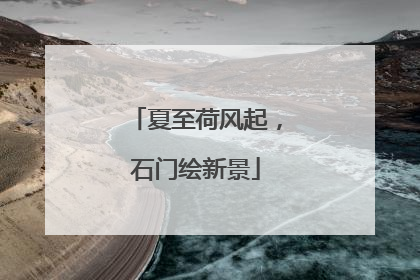 夏至荷风起，石门绘新景