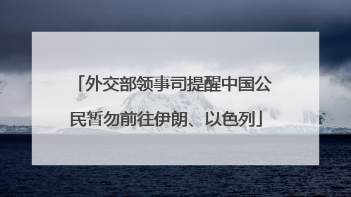 外交部领事司提醒中国公民暂勿前往伊朗、以色列