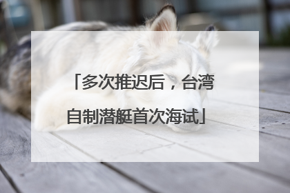 多次推迟后，台湾自制潜艇首次海试