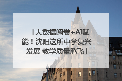 大数据阅卷+AI赋能！沈阳这所中学复兴发展 教学质量腾飞