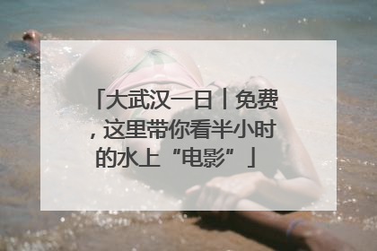 大武汉一日︱免费，这里带你看半小时的水上“电影”