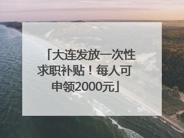 大连发放一次性求职补贴！每人可申领2000元