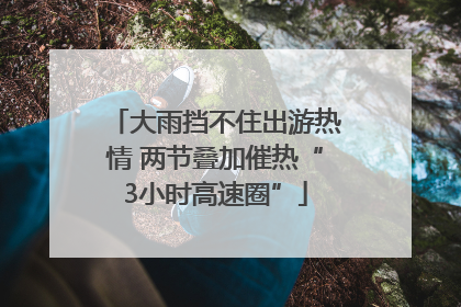 大雨挡不住出游热情 两节叠加催热“3小时高速圈”