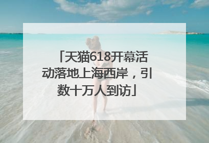 天猫618开幕活动落地上海西岸，引数十万人到访