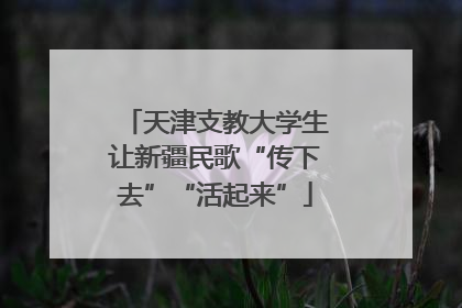 天津支教大学生让新疆民歌“传下去”“活起来”