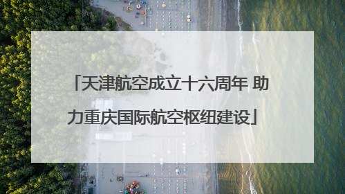 天津航空成立十六周年 助力重庆国际航空枢纽建设