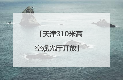天津310米高空观光厅开放