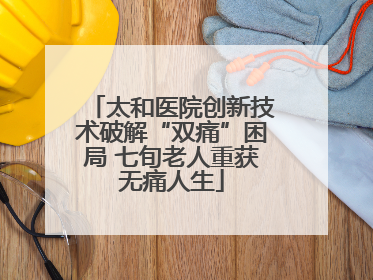 太和医院创新技术破解“双痛”困局 七旬老人重获无痛人生